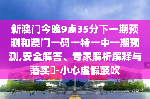 新澳門今晚9點(diǎn)35分下一期預(yù)測(cè)和澳門一碼一特一中一期預(yù)測(cè),安全解答、專家解析解釋與落實(shí)?-小心虛假鼓吹