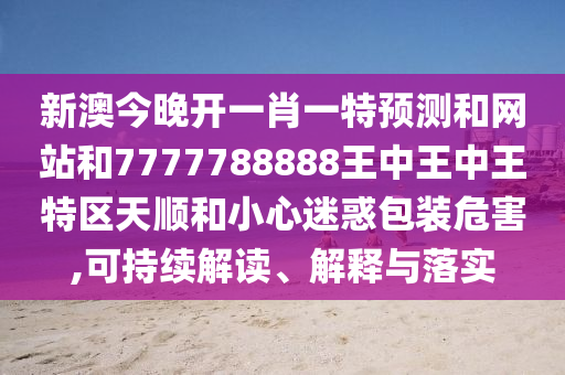 新澳今晚開一肖一特預(yù)測和網(wǎng)站和7777788888王中王中王特區(qū)天順和小心迷惑包裝危害,可持續(xù)解讀、解釋與落實