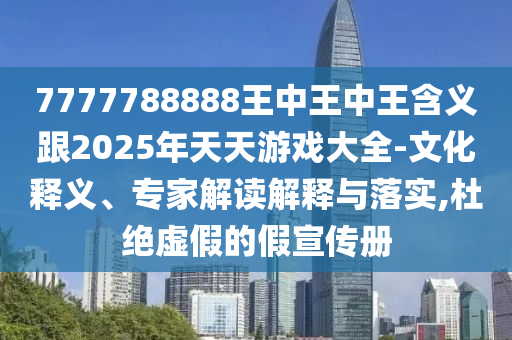 7777788888王中王中王含義跟2025年天天游戲大全-文化釋義、專家解讀解釋與落實(shí),杜絕虛假的假宣傳冊(cè)