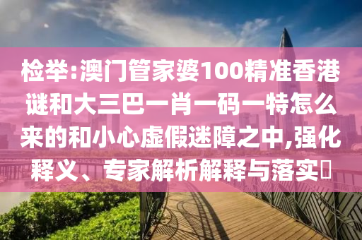檢舉:澳門管家婆100精準(zhǔn)香港謎和大三巴一肖一碼一特怎么來的和小心虛假迷障之中,強化釋義、專家解析解釋與落實?