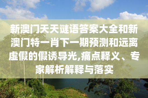 新澳門天天謎語答案大全和新澳門特一肖下一期預(yù)測和遠離虛假的假誘導(dǎo)光,痛點釋義、專家解析解釋與落實