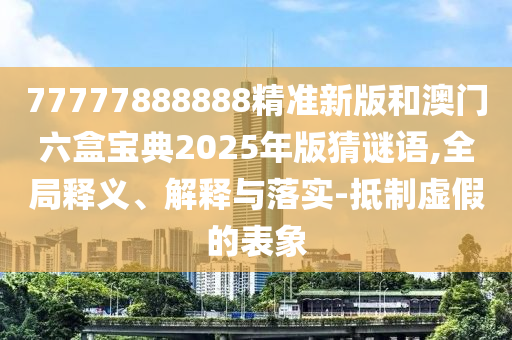 77777888888精準(zhǔn)新版和澳門(mén)六盒寶典2025年版猜謎語(yǔ),全局釋義、解釋與落實(shí)-抵制虛假的表象