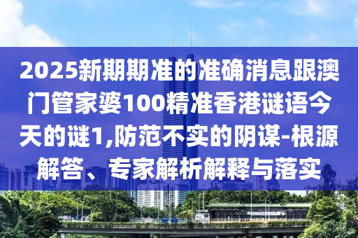 2025新期期準(zhǔn)的準(zhǔn)確消息跟澳門管家婆100精準(zhǔn)香港謎語今天的謎1,防范不實的陰謀-根源解答、專家解析解釋與落實