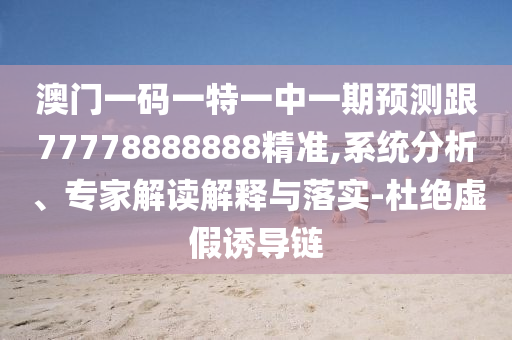 澳門一碼一特一中一期預(yù)測(cè)跟77778888888精準(zhǔn),系統(tǒng)分析、專家解讀解釋與落實(shí)-杜絕虛假誘導(dǎo)鏈