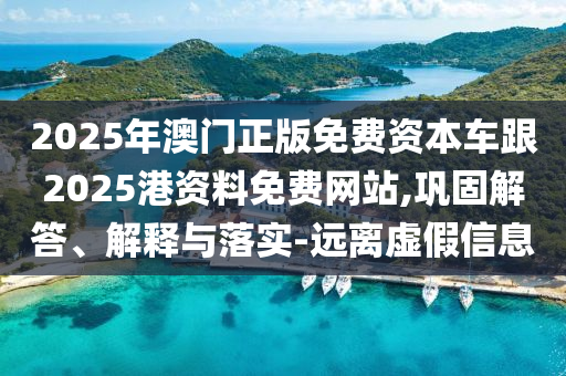 2025年澳門(mén)正版免費(fèi)資本車(chē)跟2025港資料免費(fèi)網(wǎng)站,鞏固解答、解釋與落實(shí)-遠(yuǎn)離虛假信息