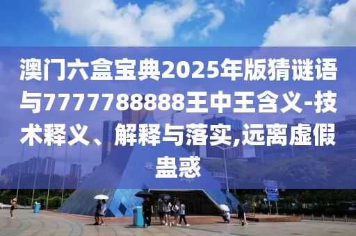 澳門六盒寶典2025年版猜謎語與7777788888王中王含義-技術釋義、解釋與落實,遠離虛假蠱惑