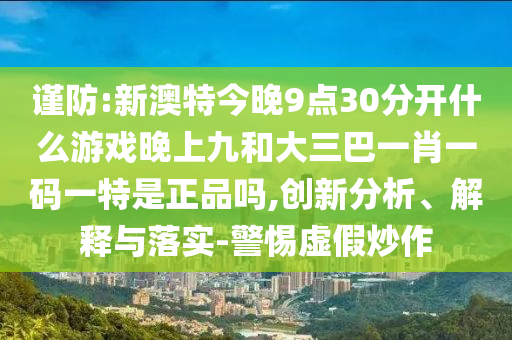 謹(jǐn)防:新澳特今晚9點(diǎn)30分開什么游戲晚上九和大三巴一肖一碼一特是正品嗎,創(chuàng)新分析、解釋與落實(shí)-警惕虛假炒作
