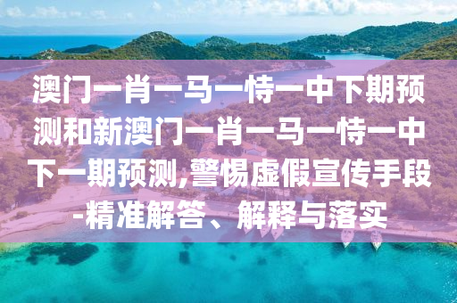 澳門一肖一馬一恃一中下期預(yù)測(cè)和新澳門一肖一馬一恃一中下一期預(yù)測(cè),警惕虛假宣傳手段-精準(zhǔn)解答、解釋與落實(shí)