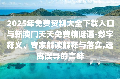 2025年免費(fèi)資料大全下載入口與新澳門天天免費(fèi)精謎語(yǔ)-數(shù)字釋義、專家解讀解釋與落實(shí),遠(yuǎn)離誤導(dǎo)的言辭