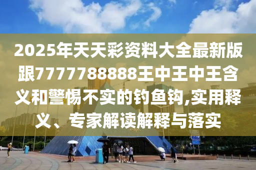 2025年天天彩資料大全最新版跟7777788888王中王中王含義和警惕不實(shí)的釣魚鉤,實(shí)用釋義、專家解讀解釋與落實(shí)