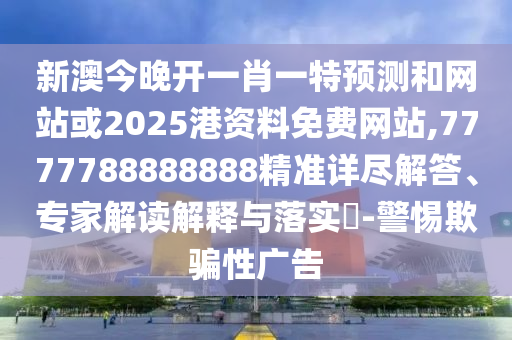 新澳今晚開一肖一特預(yù)測和網(wǎng)站或2025港資料免費網(wǎng)站,7777788888888精準詳盡解答、專家解讀解釋與落實?-警惕欺騙性廣告