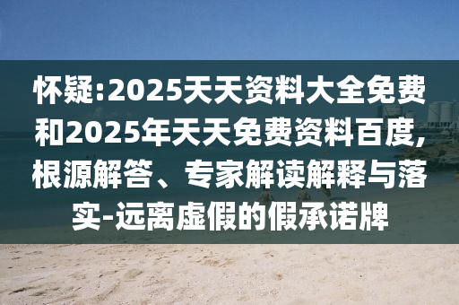 懷疑:2025天天資料大全免費(fèi)和2025年天天免費(fèi)資料百度,根源解答、專家解讀解釋與落實(shí)-遠(yuǎn)離虛假的假承諾牌