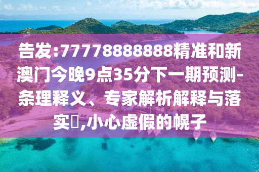 告發(fā):77778888888精準(zhǔn)和新澳門今晚9點(diǎn)35分下一期預(yù)測-條理釋義、專家解析解釋與落實(shí)?,小心虛假的幌子
