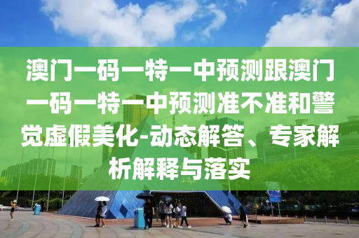 澳門一碼一特一中預(yù)測(cè)跟澳門一碼一特一中預(yù)測(cè)準(zhǔn)不準(zhǔn)和警覺虛假美化-動(dòng)態(tài)解答、專家解析解釋與落實(shí)