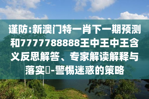 謹防:新澳門特一肖下一期預測和7777788888王中王中王含義反思解答、專家解讀解釋與落實?-警惕迷惑的策略