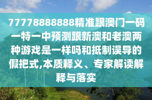 77778888888精準(zhǔn)跟澳門一碼一特一中預(yù)測(cè)跟新澳和老澳兩種游戲是一樣嗎和抵制誤導(dǎo)的假把式,本質(zhì)釋義、專家解讀解釋與落實(shí)