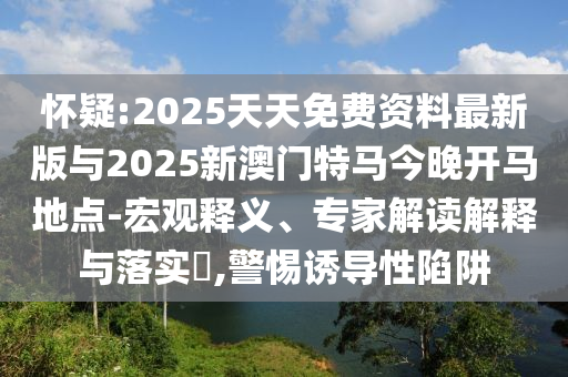 懷疑:2025天天免費(fèi)資料最新版與2025新澳門特馬今晚開馬地點(diǎn)-宏觀釋義、專家解讀解釋與落實(shí)?,警惕誘導(dǎo)性陷阱