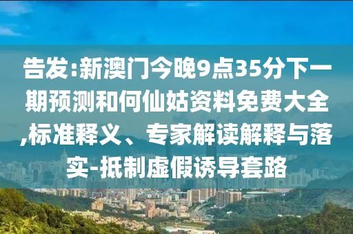 告發(fā):新澳門今晚9點(diǎn)35分下一期預(yù)測和何仙姑資料免費(fèi)大全,標(biāo)準(zhǔn)釋義、專家解讀解釋與落實(shí)-抵制虛假誘導(dǎo)套路