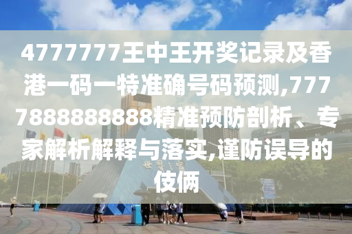 4777777王中王開獎(jiǎng)記錄及香港一碼一特準(zhǔn)確號(hào)碼預(yù)測(cè),7777888888888精準(zhǔn)預(yù)防剖析、專家解析解釋與落實(shí),謹(jǐn)防誤導(dǎo)的伎倆