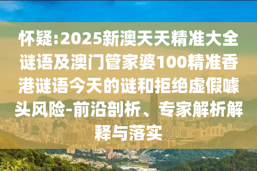 懷疑:2025新澳天天精準(zhǔn)大全謎語及澳門管家婆100精準(zhǔn)香港謎語今天的謎和拒絕虛假噱頭風(fēng)險-前沿剖析、專家解析解釋與落實