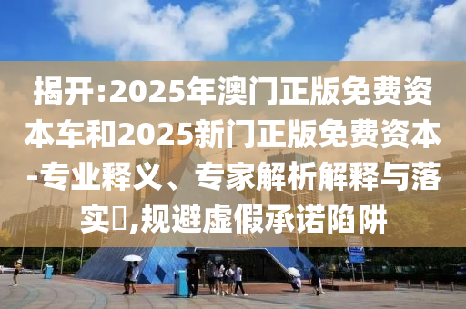 揭開(kāi):2025年澳門(mén)正版免費(fèi)資本車(chē)和2025新門(mén)正版免費(fèi)資本-專(zhuān)業(yè)釋義、專(zhuān)家解析解釋與落實(shí)?,規(guī)避虛假承諾陷阱