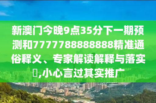 新澳門今晚9點(diǎn)35分下一期預(yù)測(cè)和7777788888888精準(zhǔn)通俗釋義、專家解讀解釋與落實(shí)?,小心言過(guò)其實(shí)推廣