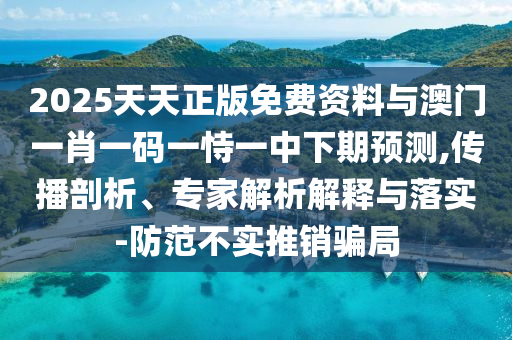 2025天天正版免費(fèi)資料與澳門一肖一碼一恃一中下期預(yù)測(cè),傳播剖析、專家解析解釋與落實(shí)-防范不實(shí)推銷騙局