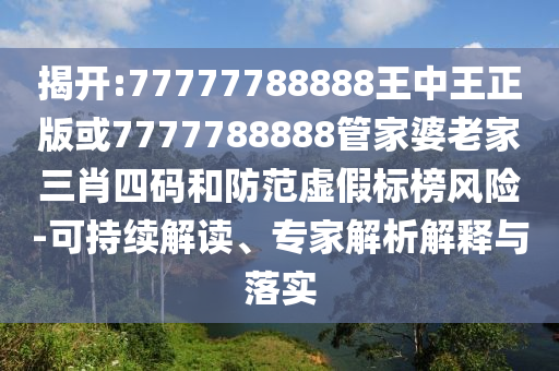 揭開:77777788888王中王正版或7777788888管家婆老家三肖四碼和防范虛假標(biāo)榜風(fēng)險(xiǎn)-可持續(xù)解讀、專家解析解釋與落實(shí)