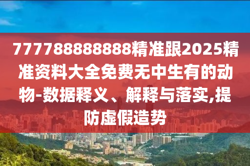 777788888888精準(zhǔn)跟2025精準(zhǔn)資料大全免費無中生有的動物-數(shù)據(jù)釋義、解釋與落實,提防虛假造勢