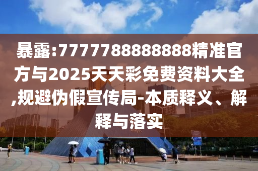 暴露:7777788888888精準(zhǔn)官方與2025天天彩免費(fèi)資料大全,規(guī)避偽假宣傳局-本質(zhì)釋義、解釋與落實(shí)