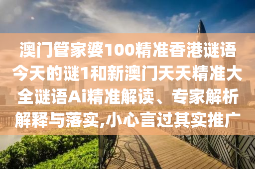 澳門管家婆100精準(zhǔn)香港謎語今天的謎1和新澳門天天精準(zhǔn)大全謎語Ai精準(zhǔn)解讀、專家解析解釋與落實(shí),小心言過其實(shí)推廣