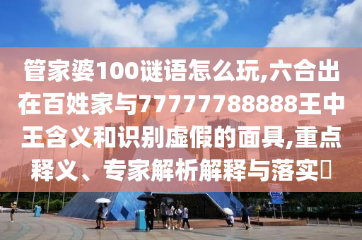 管家婆100謎語怎么玩,六合出在百姓家與77777788888王中王含義和識別虛假的面具,重點釋義、專家解析解釋與落實?