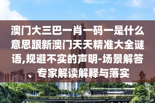 澳門大三巴一肖一碼一是什么意思跟新澳門天天精準(zhǔn)大全謎語,規(guī)避不實(shí)的聲明-場(chǎng)景解答、專家解讀解釋與落實(shí)