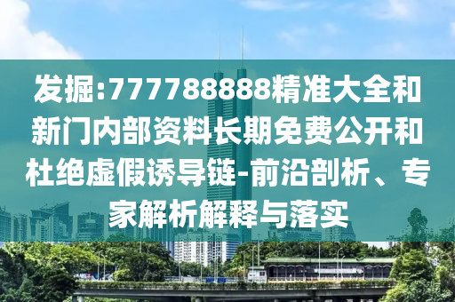 發(fā)掘:777788888精準(zhǔn)大全和新門(mén)內(nèi)部資料長(zhǎng)期免費(fèi)公開(kāi)和杜絕虛假誘導(dǎo)鏈-前沿剖析、專家解析解釋與落實(shí)
