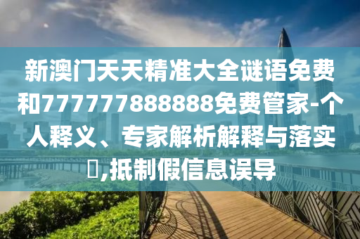 新澳門天天精準(zhǔn)大全謎語(yǔ)免費(fèi)和777777888888免費(fèi)管家-個(gè)人釋義、專家解析解釋與落實(shí)?,抵制假信息誤導(dǎo)