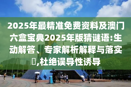 2025年最精準(zhǔn)免費資料及澳門六盒寶典2025年版猜謎語:生動解答、專家解析解釋與落實?,杜絕誤導(dǎo)性誘導(dǎo)