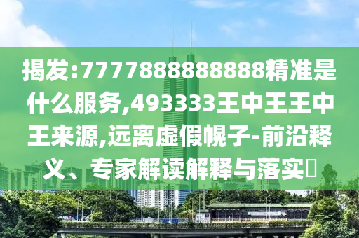 揭發(fā):7777888888888精準是什么服務(wù),493333王中王王中王來源,遠離虛假幌子-前沿釋義、專家解讀解釋與落實?