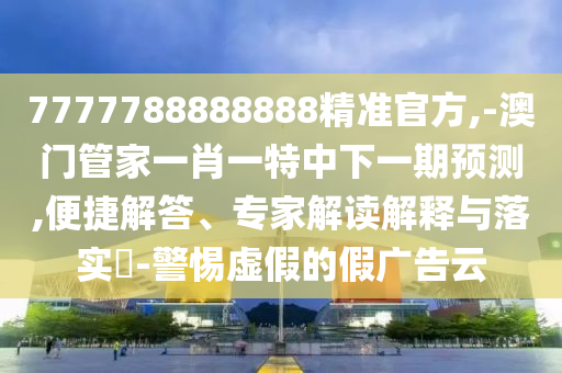 7777788888888精準(zhǔn)官方,-澳門管家一肖一特中下一期預(yù)測,便捷解答、專家解讀解釋與落實(shí)?-警惕虛假的假廣告云