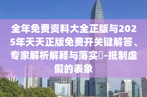 全年免費(fèi)資料大全正版與2025年天天正版免費(fèi)開關(guān)鍵解答、專家解析解釋與落實(shí)?-抵制虛假的表象