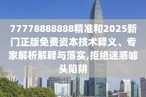 77778888888精準(zhǔn)和2025新門正版免費(fèi)資本技術(shù)釋義、專家解析解釋與落實(shí),拒絕迷惑噱頭陷阱