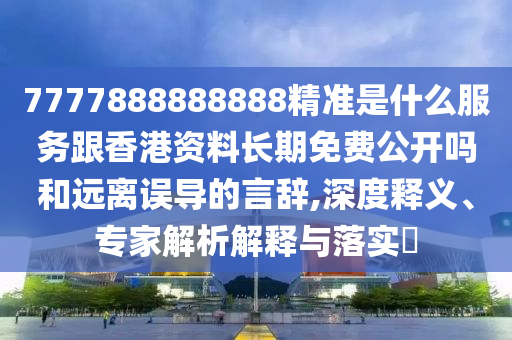 7777888888888精準(zhǔn)是什么服務(wù)跟香港資料長(zhǎng)期免費(fèi)公開(kāi)嗎和遠(yuǎn)離誤導(dǎo)的言辭,深度釋義、專(zhuān)家解析解釋與落實(shí)?