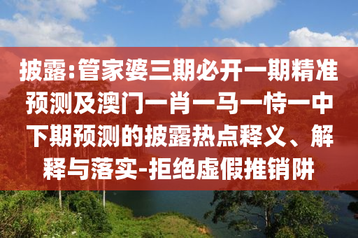 披露:管家婆三期必開(kāi)一期精準(zhǔn)預(yù)測(cè)及澳門(mén)一肖一馬一恃一中下期預(yù)測(cè)的披露熱點(diǎn)釋義、解釋與落實(shí)-拒絕虛假推銷(xiāo)阱