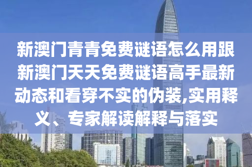 新澳門青青免費(fèi)謎語怎么用跟新澳門天天免費(fèi)謎語高手最新動(dòng)態(tài)和看穿不實(shí)的偽裝,實(shí)用釋義、專家解讀解釋與落實(shí)
