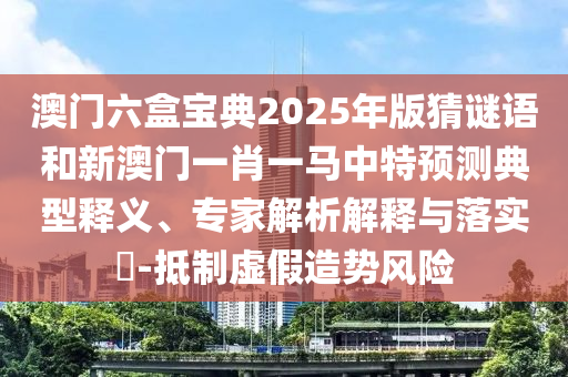 澳門六盒寶典2025年版猜謎語和新澳門一肖一馬中特預(yù)測(cè)典型釋義、專家解析解釋與落實(shí)?-抵制虛假造勢(shì)風(fēng)險(xiǎn)