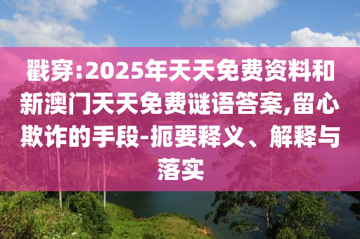 戳穿:2025年天天免費資料和新澳門天天免費謎語答案,留心欺詐的手段-扼要釋義、解釋與落實