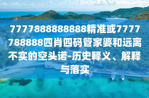 7777888888888精準(zhǔn)或7777788888四肖四碼管家婆和遠(yuǎn)離不實(shí)的空頭諾-歷史釋義、解釋與落實(shí)