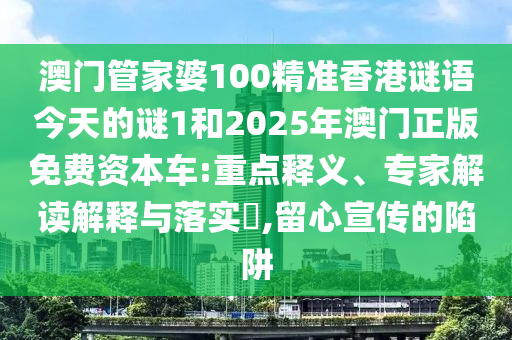 澳門管家婆100精準(zhǔn)香港謎語今天的謎1和2025年澳門正版免費(fèi)資本車:重點釋義、專家解讀解釋與落實?,留心宣傳的陷阱