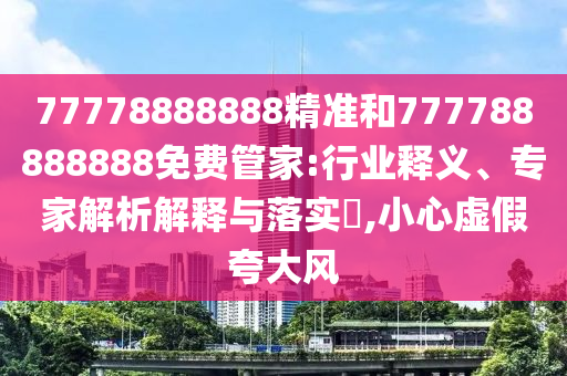 77778888888精準(zhǔn)和777788888888免費(fèi)管家:行業(yè)釋義、專家解析解釋與落實(shí)?,小心虛假夸大風(fēng)