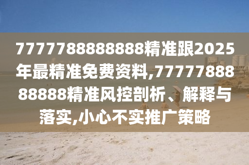 7777788888888精準(zhǔn)跟2025年最精準(zhǔn)免費資料,7777788888888精準(zhǔn)風(fēng)控剖析、解釋與落實,小心不實推廣策略
