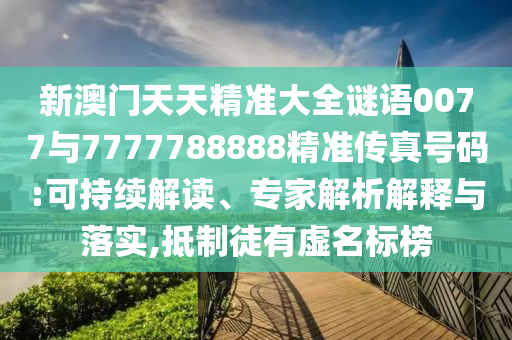新澳門天天精準(zhǔn)大全謎語0077與7777788888精準(zhǔn)傳真號(hào)碼:可持續(xù)解讀、專家解析解釋與落實(shí),抵制徒有虛名標(biāo)榜